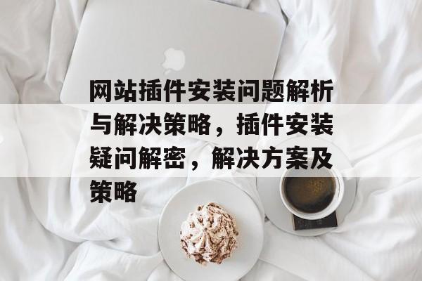 网站插件安装问题解析与解决策略,插件安装疑问解密,解决方案及策略 网站插件安装问题解析与解决策略,插件安装疑问解密,解决方案及策略