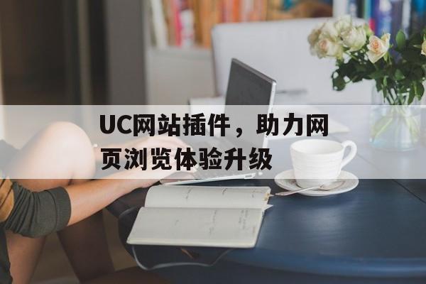 UC网站插件,助力网页浏览体验升级 UC网站插件,助力网页浏览体验升级
