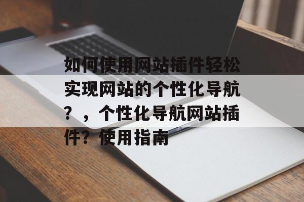 如何使用网站插件轻松实现网站的个性化导航?,个性化导航网站插件?使用指南 如何使用网站插件轻松实现网站的个性化导航?,个性化导航网站插件?使用指南