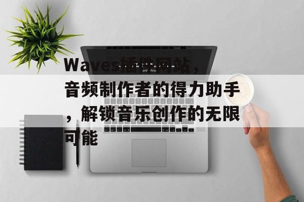 Waves插件网站,音频制作者的得力助手,解锁音乐创作的无限可能 Waves插件网站,音频制作者的得力助手,解锁音乐创作的无限可能