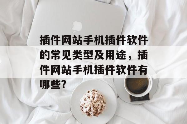 插件网站手机插件软件的常见类型及用途,插件网站手机插件软件有哪些? 插件网站手机插件软件的常见类型及用途,插件网站手机插件软件有哪些?