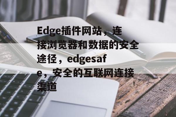 Edge插件网站,连接浏览器和数据的安全途径,edgesafe,安全的互联网连接渠道 Edge插件网站,连接浏览器和数据的安全途径,edgesafe,安全的互联网连接渠道