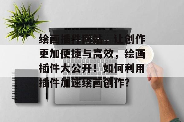 绘画插件网站,让创作更加便捷与高效,绘画插件大公开!如何利用插件加速绘画创作? 绘画插件网站,让创作更加便捷与高效,绘画插件大公开!如何利用插件加速绘画创作?