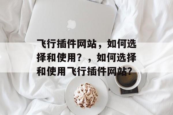 飞行插件网站,如何选择和使用?,如何选择和使用飞行插件网站? 飞行插件网站,如何选择和使用?,如何选择和使用飞行插件网站?