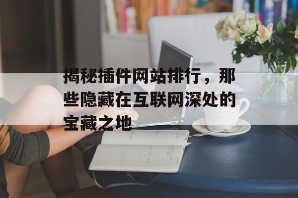 揭秘插件网站排行,那些隐藏在互联网深处的宝藏之地 揭秘插件网站排行,那些隐藏在互联网深处的宝藏之地