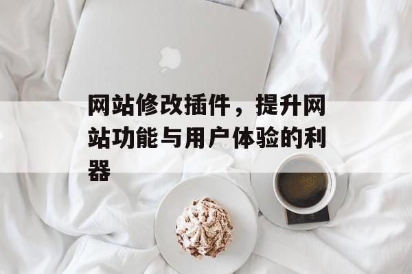 网站修改插件,提升网站功能与用户体验的利器 网站修改插件,提升网站功能与用户体验的利器