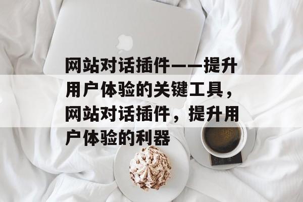 网站对话插件——提升用户体验的关键工具,网站对话插件,提升用户体验的利器 网站对话插件——提升用户体验的关键工具,网站对话插件,提升用户体验的利器