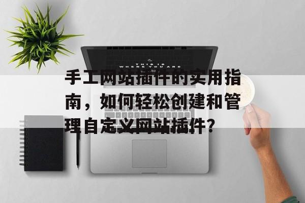 手工网站插件的实用指南,如何轻松创建和管理自定义网站插件? 手工网站插件的实用指南,如何轻松创建和管理自定义网站插件?
