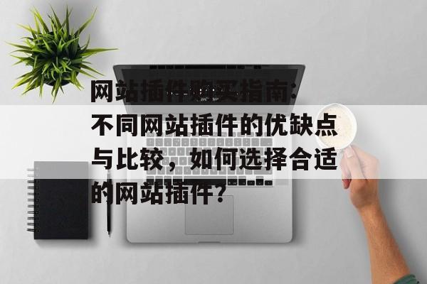 网站插件购买指南: 不同网站插件的优缺点与比较,如何选择合适的网站插件? 网站插件购买指南: 不同网站插件的优缺点与比较,如何选择合适的网站插件?