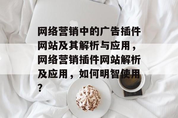 网络营销中的广告插件网站及其解析与应用,网络营销插件网站解析及应用,如何明智使用? 网络营销中的广告插件网站及其解析与应用,网络营销插件网站解析及应用,如何明智使用?