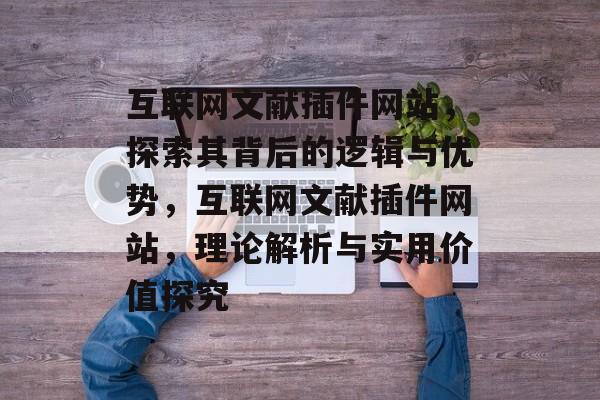互联网文献插件网站,探索其背后的逻辑与优势,互联网文献插件网站,理论解析与实用价值探究 互联网文献插件网站,探索其背后的逻辑与优势,互联网文献插件网站,理论解析与实用价值探究