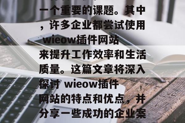 在互联网的洪流中，如何更好地利用创新技术进行智能优化已经成为一个重要的课题。其中，许多企业都尝试使用 wieow插件网站来提升工作效率和生活质量。这篇文章将深入探讨 wieow插件网站的特点和优点，并分享一些成功的企业案例。，利用Wieow，提升效率与生活品质的新工具