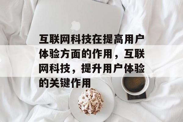 互联网科技在提高用户体验方面的作用,互联网科技,提升用户体验的关键作用 互联网科技在提高用户体验方面的作用,互联网科技,提升用户体验的关键作用