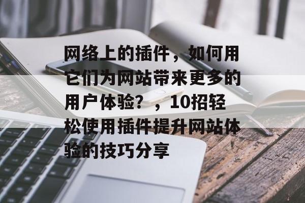 网络上的插件,如何用它们为网站带来更多的用户体验?,10招轻松使用插件提升网站体验的技巧分享 网络上的插件,如何用它们为网站带来更多的用户体验?,10招轻松使用插件提升网站体验的技巧分享