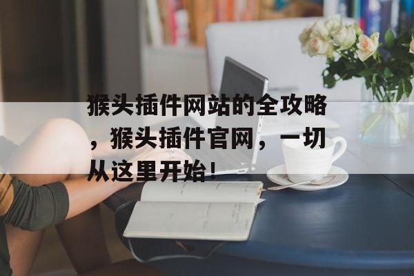 猴头插件网站的全攻略,猴头插件官网,一切从这里开始! 猴头插件网站的全攻略,猴头插件官网,一切从这里开始!