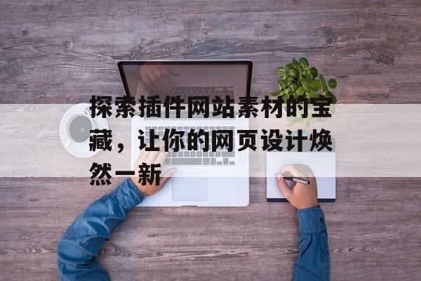 探索插件网站素材的宝藏,让你的网页设计焕然一新 探索插件网站素材的宝藏,让你的网页设计焕然一新