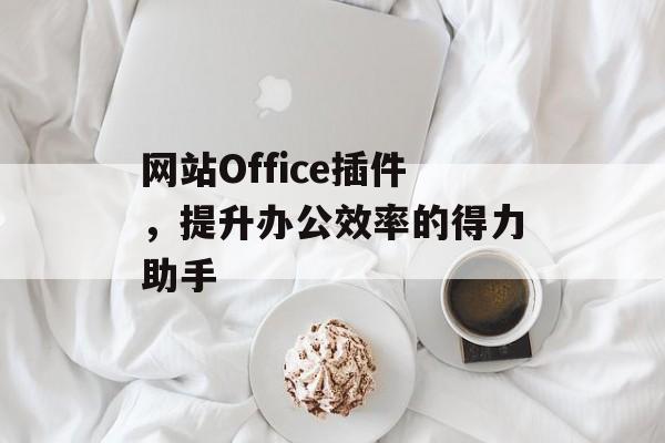 网站Office插件,提升办公效率的得力助手 网站Office插件,提升办公效率的得力助手