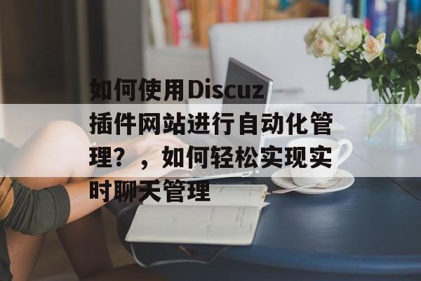 如何使用Discuz插件网站进行自动化管理？，如何轻松实现实时聊天管理