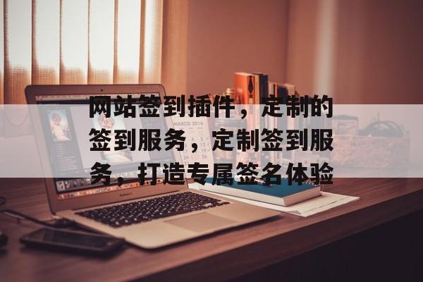 网站签到插件,定制的签到服务,定制签到服务,打造专属签名体验 网站签到插件,定制的签到服务,定制签到服务,打造专属签名体验