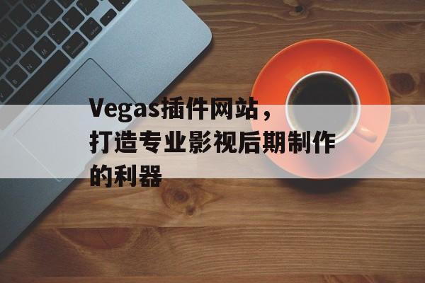 Vegas插件网站,打造专业影视后期制作的利器 Vegas插件网站,打造专业影视后期制作的利器