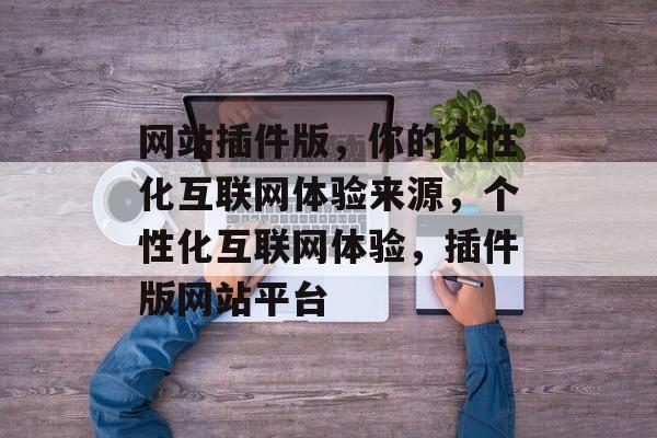 网站插件版,你的个性化互联网体验来源,个性化互联网体验,插件版网站平台 网站插件版,你的个性化互联网体验来源,个性化互联网体验,插件版网站平台