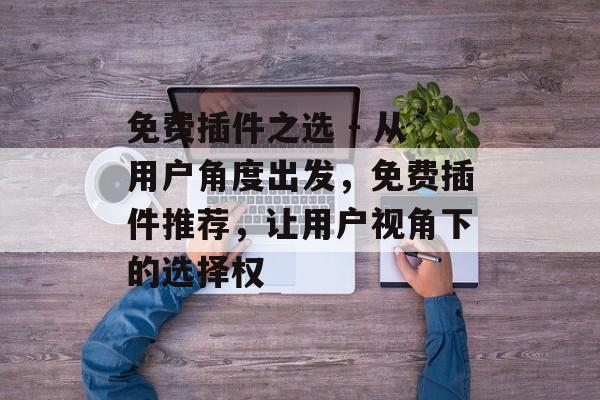 免费插件之选 - 从用户角度出发,免费插件推荐,让用户视角下的选择权 免费插件之选 - 从用户角度出发,免费插件推荐,让用户视角下的选择权