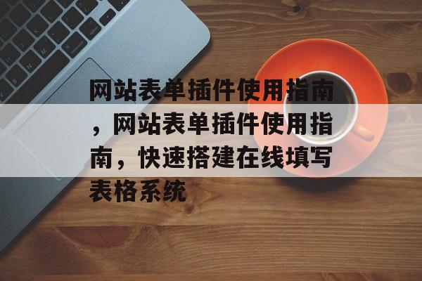 网站表单插件使用指南,网站表单插件使用指南,快速搭建在线填写表格系统 网站表单插件使用指南,网站表单插件使用指南,快速搭建在线填写表格系统