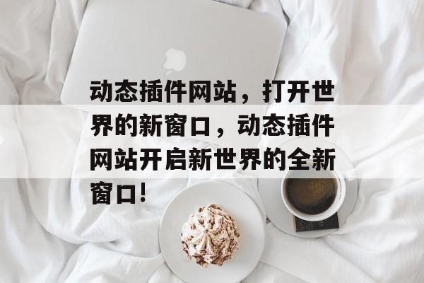 动态插件网站,打开世界的新窗口,动态插件网站开启新世界的全新窗口! 动态插件网站,打开世界的新窗口,动态插件网站开启新世界的全新窗口!