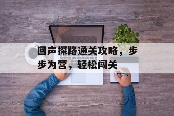 回声探路通关攻略,步步为营,轻松闯关 回声探路通关攻略,步步为营,轻松闯关