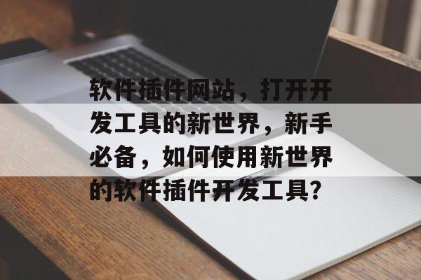 软件插件网站,打开开发工具的新世界,新手必备,如何使用新世界的软件插件开发工具? 软件插件网站,打开开发工具的新世界,新手必备,如何使用新世界的软件插件开发工具?