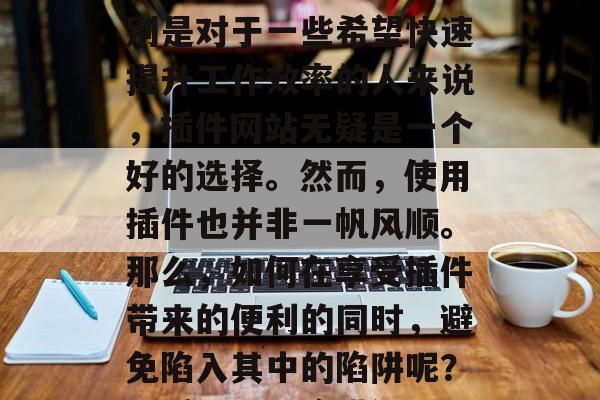 插件网站的兴起,无疑给用户带来了便利。特别是对于一些希望快速提升工作效率的人来说,插件网站无疑是一个好的选择。然而,使用插件也并非一帆风顺。那么,如何在享受插件带来的便利的同时,避免陷入其中的陷阱呢?,插件网站陷阱解析,享受便利,警惕陷阱 插件网站的兴起,无疑给用户带来了便利。特别是对于一些希望快速提升工作效率的人来说,插件网站无疑是一个好的选择。然而,使用插件也并非一帆风顺。那么,如何在享受插件带来的便利的同时,避免陷入其中的陷阱呢?,插件网站陷阱解析,享受便利,警惕陷阱