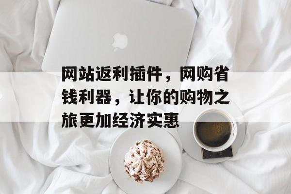 网站返利插件,网购省钱利器,让你的购物之旅更加经济实惠 网站返利插件,网购省钱利器,让你的购物之旅更加经济实惠