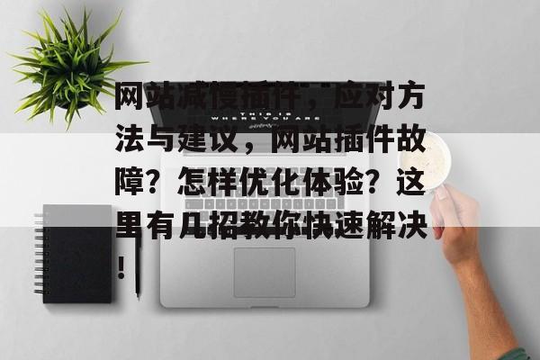 网站减慢插件,应对方法与建议,网站插件故障?怎样优化体验?这里有几招教你快速解决! 网站减慢插件,应对方法与建议,网站插件故障?怎样优化体验?这里有几招教你快速解决!
