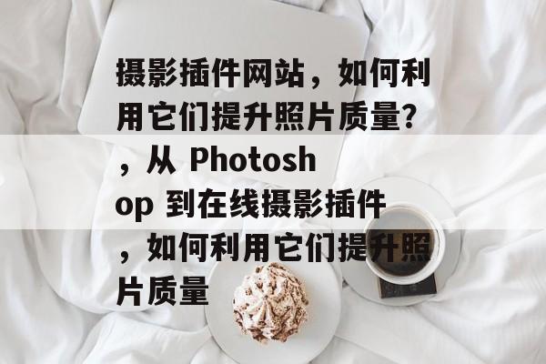 摄影插件网站,如何利用它们提升照片质量?,从 Photoshop 到在线摄影插件,如何利用它们提升照片质量 摄影插件网站,如何利用它们提升照片质量?,从 Photoshop 到在线摄影插件,如何利用它们提升照片质量