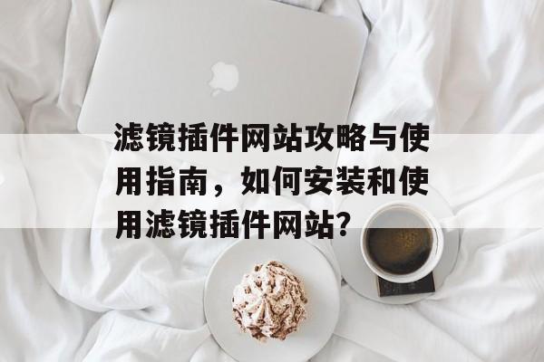 滤镜插件网站攻略与使用指南,如何安装和使用滤镜插件网站? 滤镜插件网站攻略与使用指南,如何安装和使用滤镜插件网站?