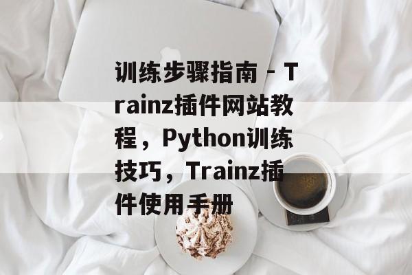 训练步骤指南 - Trainz插件网站教程,Python训练技巧,Trainz插件使用手册 训练步骤指南 - Trainz插件网站教程,Python训练技巧,Trainz插件使用手册