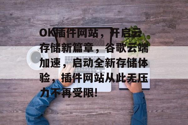 OK插件网站,开启云存储新篇章,谷歌云端加速,启动全新存储体验,插件网站从此无压力不再受限! OK插件网站,开启云存储新篇章,谷歌云端加速,启动全新存储体验,插件网站从此无压力不再受限!
