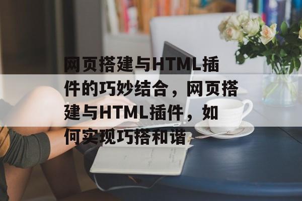 网页搭建与HTML插件的巧妙结合,网页搭建与HTML插件,如何实现巧搭和谐 网页搭建与HTML插件的巧妙结合,网页搭建与HTML插件,如何实现巧搭和谐