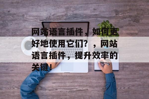 网站语言插件,如何更好地使用它们?,网站语言插件,提升效率的关键! 网站语言插件,如何更好地使用它们?,网站语言插件,提升效率的关键!