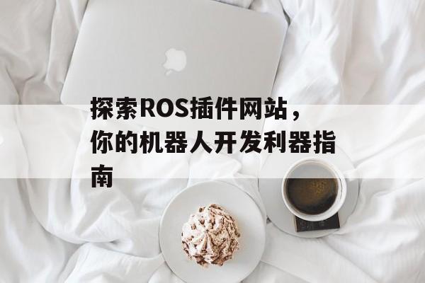 探索ROS插件网站,你的机器人开发利器指南 探索ROS插件网站,你的机器人开发利器指南