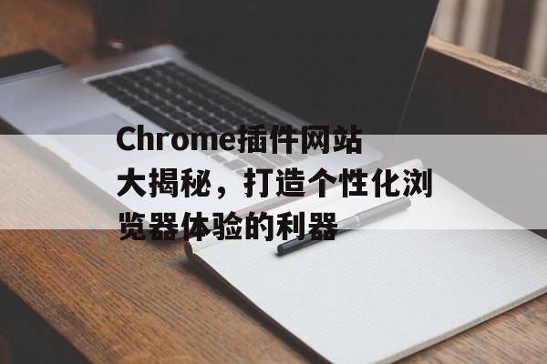 Chrome插件网站大揭秘,打造个性化浏览器体验的利器 Chrome插件网站大揭秘,打造个性化浏览器体验的利器