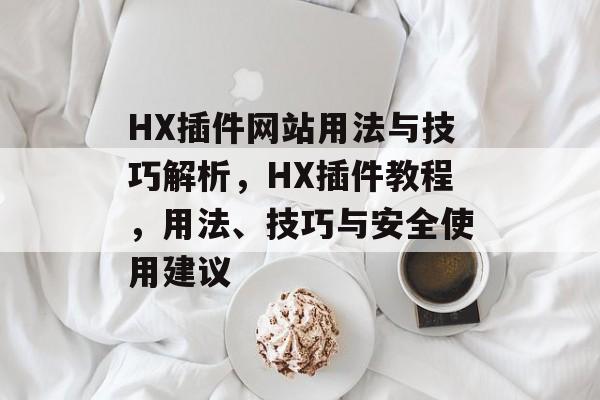 HX插件网站用法与技巧解析,HX插件教程,用法、技巧与安全使用建议 HX插件网站用法与技巧解析,HX插件教程,用法、技巧与安全使用建议