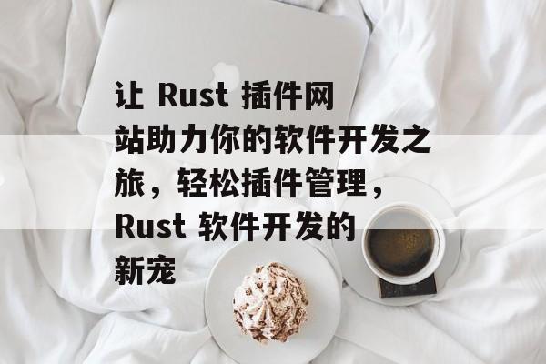 让 Rust 插件网站助力你的软件开发之旅,轻松插件管理, Rust 软件开发的新宠 让 Rust 插件网站助力你的软件开发之旅,轻松插件管理, Rust 软件开发的新宠