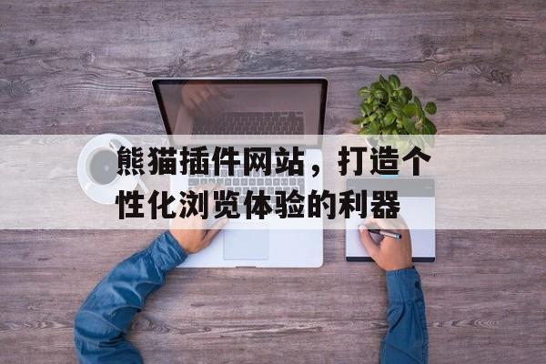 熊猫插件网站,打造个性化浏览体验的利器 熊猫插件网站,打造个性化浏览体验的利器