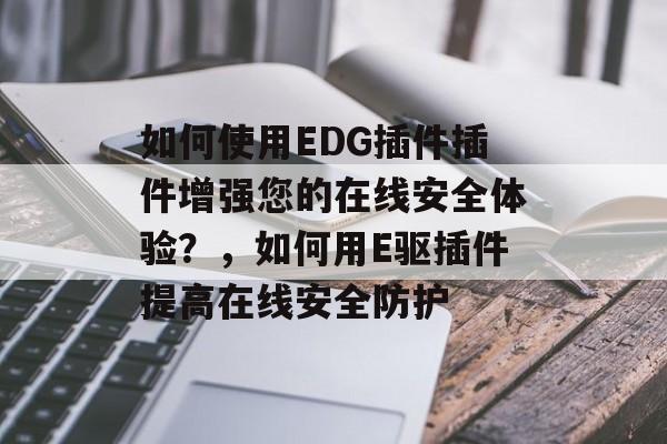 如何使用EDG插件插件增强您的在线安全体验?,如何用E驱插件提高在线安全防护 如何使用EDG插件插件增强您的在线安全体验?,如何用E驱插件提高在线安全防护
