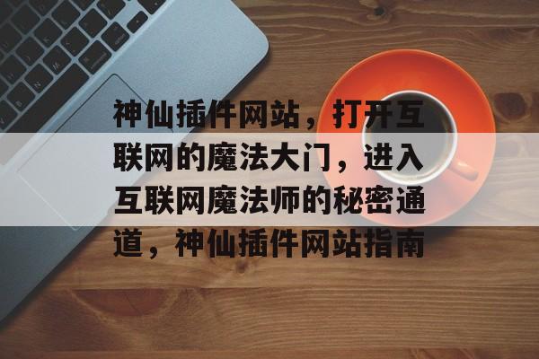 神仙插件网站,打开互联网的魔法大门,进入互联网魔法师的秘密通道,神仙插件网站指南 神仙插件网站,打开互联网的魔法大门,进入互联网魔法师的秘密通道,神仙插件网站指南
