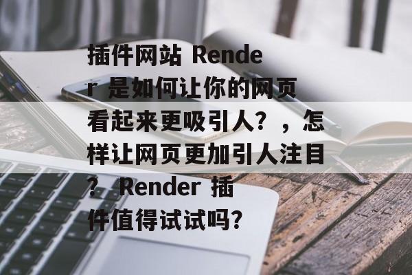 插件网站 Render 是如何让你的网页看起来更吸引人?,怎样让网页更加引人注目? Render 插件值得试试吗? 插件网站 Render 是如何让你的网页看起来更吸引人?,怎样让网页更加引人注目? Render 插件值得试试吗?