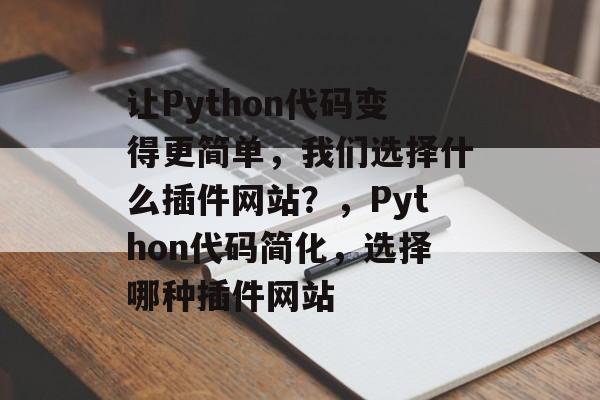 让Python代码变得更简单,我们选择什么插件网站?,Python代码简化,选择哪种插件网站 让Python代码变得更简单,我们选择什么插件网站?,Python代码简化,选择哪种插件网站