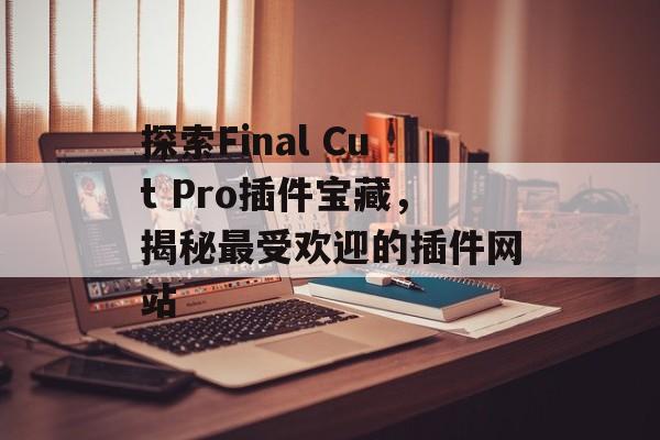 探索Final Cut Pro插件宝藏，揭秘最受欢迎的插件网站