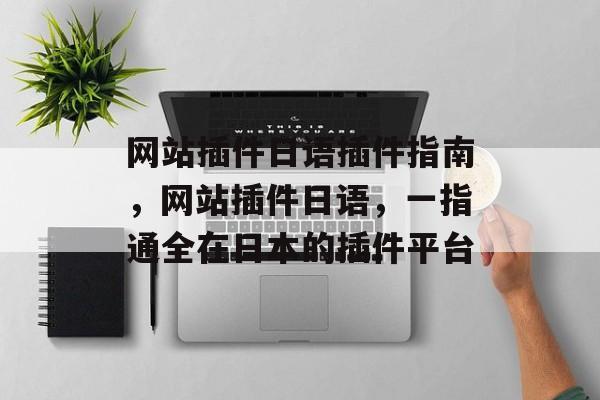 网站插件日语插件指南,网站插件日语,一指通全在日本的插件平台 网站插件日语插件指南,网站插件日语,一指通全在日本的插件平台